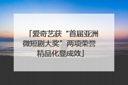 爱奇艺获“首届亚洲微短剧大奖”两项荣誉 精品化显成效