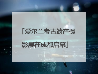 爱尔兰考古遗产摄影展在成都启幕