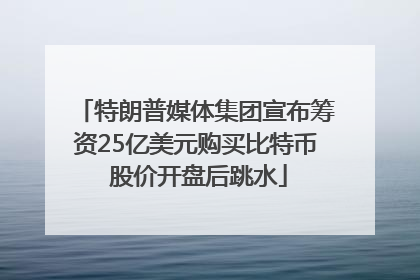 特朗普媒体集团宣布筹资25亿美元购买比特币 股价开盘后跳水
