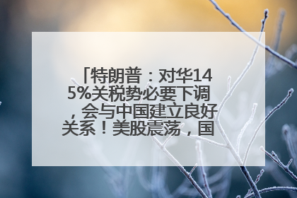 特朗普：对华145%关税势必要下调，会与中国建立良好关系！美股震荡，国际油价、金价齐涨！关税比商品还贵，美企业主很忧心……
