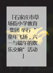 石家庄市草场街小学教育集团 举行“童年飞扬，六一与端午的欢乐交响”活动