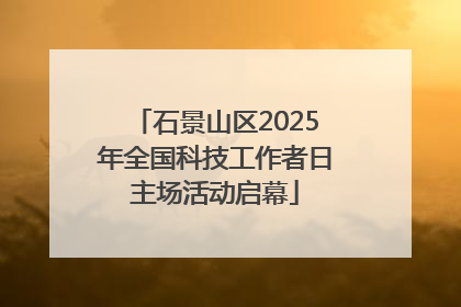 石景山区2025年全国科技工作者日主场活动启幕