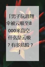 男子玩滑翔伞被云吸至8000米高空 什么是云吸？有多危险？