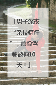 男子深夜“杂技骑行”，危险驾驶被拘10天！