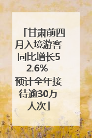 甘肃前四月入境游客同比增长52.6% 预计全年接待逾30万人次