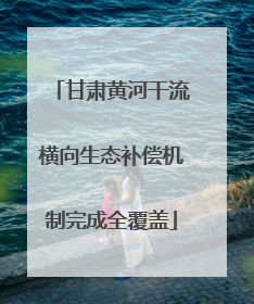 甘肃黄河干流横向生态补偿机制完成全覆盖