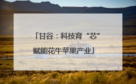 甘谷：科技育“芯”赋能花牛苹果产业