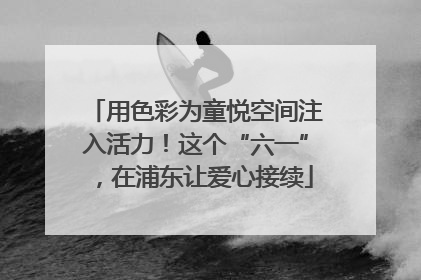 用色彩为童悦空间注入活力！这个“六一”，在浦东让爱心接续