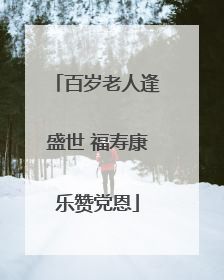 百岁老人逢盛世 福寿康乐赞党恩