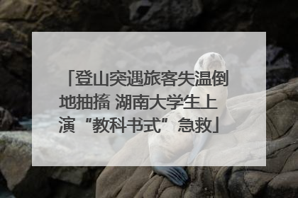 登山突遇旅客失温倒地抽搐 湖南大学生上演“教科书式”急救