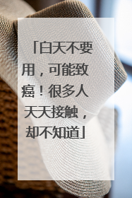 白天不要用，可能致癌！很多人天天接触，却不知道
