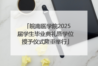 皖南医学院2025届学生毕业典礼暨学位授予仪式隆重举行
