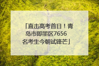 直击高考首日！青岛市即墨区7656名考生今朝试锋芒