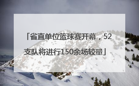 省直单位篮球赛开幕，52支队将进行150余场较量