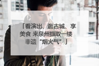 看演出、逛古城、享美食 来泉州撷取一缕非遗“烟火气”
