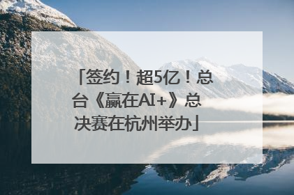 签约！超5亿！总台《赢在AI+》总决赛在杭州举办