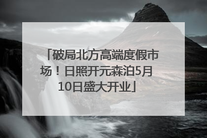 破局北方高端度假市场！日照开元森泊5月10日盛大开业
