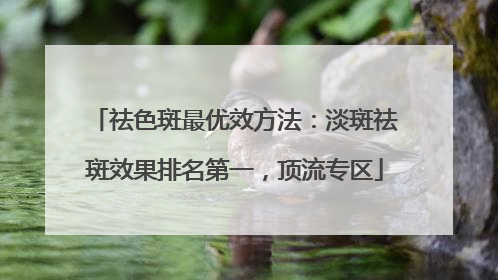 祛色斑最优效方法：淡斑祛斑效果排名第一，顶流专区
