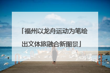 福州以龙舟运动为笔绘出文体旅融合新图景