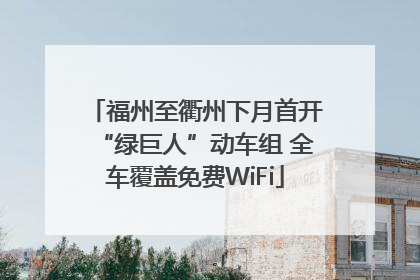 福州至衢州下月首开“绿巨人”动车组 全车覆盖免费WiFi