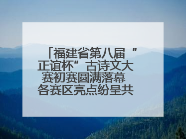 福建省第八届“正谊杯”古诗文大赛初赛圆满落幕 各赛区亮点纷呈共赏八闽华章