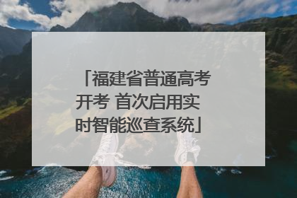 福建省普通高考开考 首次启用实时智能巡查系统