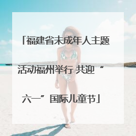 福建省未成年人主题活动福州举行 共迎“六一”国际儿童节
