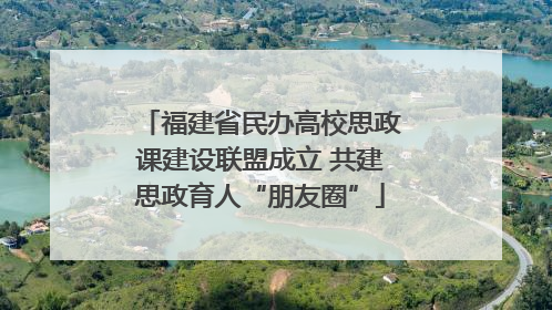 福建省民办高校思政课建设联盟成立 共建思政育人“朋友圈”