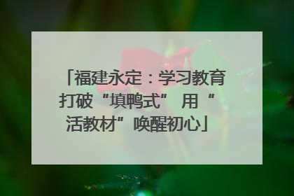 福建永定：学习教育打破“填鸭式” 用“活教材”唤醒初心
