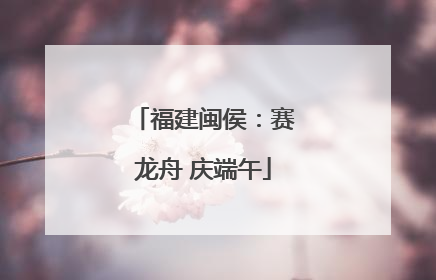 福建闽侯：赛龙舟 庆端午