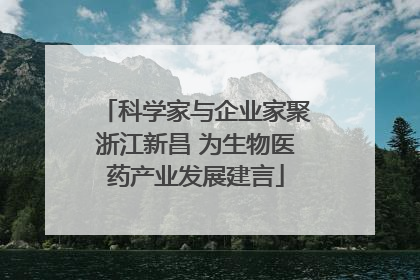 科学家与企业家聚浙江新昌 为生物医药产业发展建言