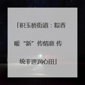 积玉桥街道：粽香暖“新”传情意 传统非遗润心田