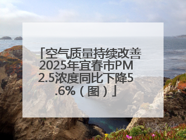 空气质量持续改善 2025年宜春市PM2.5浓度同比下降5.6%（图）
