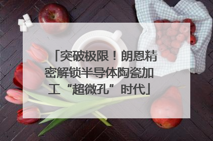 突破极限！朗恩精密解锁半导体陶瓷加工“超微孔”时代