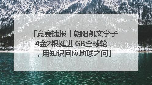 竞赛捷报丨朝阳凯文学子4金2银挺进IGB全球轮，用知识回应地球之问