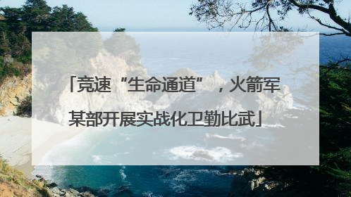 竞速“生命通道”，火箭军某部开展实战化卫勤比武