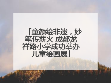 童颜绘非遗，妙笔传薪火 成都龙祥路小学成功举办儿童绘画展