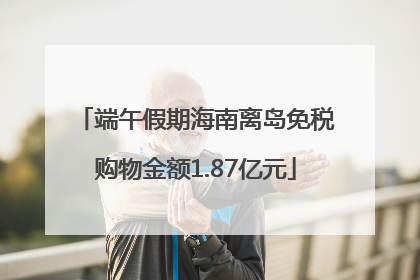 端午假期海南离岛免税购物金额1.87亿元