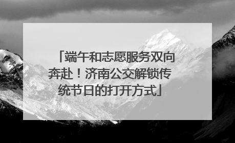 端午和志愿服务双向奔赴！济南公交解锁传统节日的打开方式