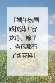 端午氛围感拉满！赛龙舟、粽子、香包都有了新花样