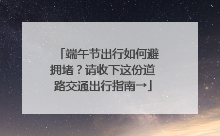 端午节出行如何避拥堵？请收下这份道路交通出行指南→