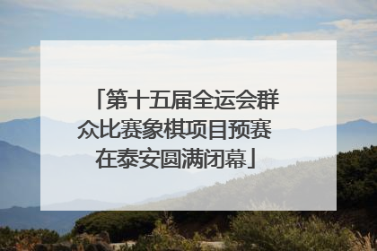 第十五届全运会群众比赛象棋项目预赛在泰安圆满闭幕