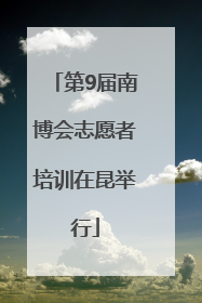 第9届南博会志愿者培训在昆举行