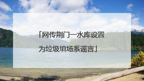 网传荆门一水库设置为垃圾填场系谣言
