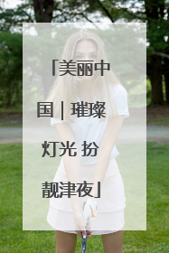 美丽中国｜璀璨灯光 扮靓津夜