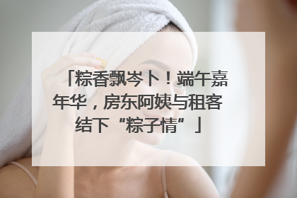 粽香飘岑卜！端午嘉年华，房东阿姨与租客结下“粽子情”