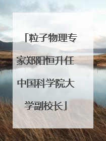 粒子物理专家郑阳恒升任中国科学院大学副校长