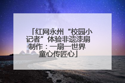 红网永州“校园小记者”体验非遗漆扇制作：一扇一世界 童心传匠心