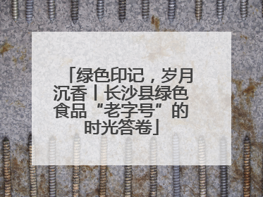 绿色印记，岁月沉香丨长沙县绿色食品“老字号”的时光答卷