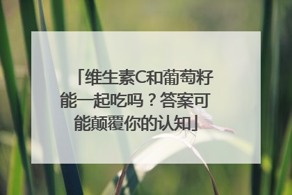 维生素C和葡萄籽能一起吃吗？答案可能颠覆你的认知